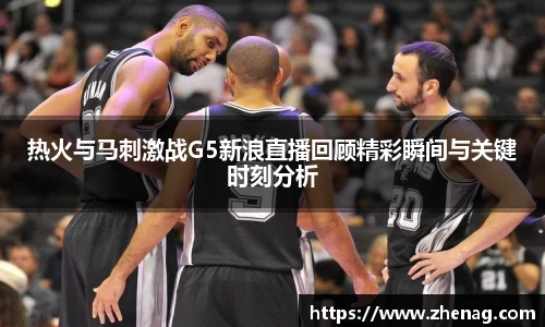 热火与马刺激战G5新浪直播回顾精彩瞬间与关键时刻分析