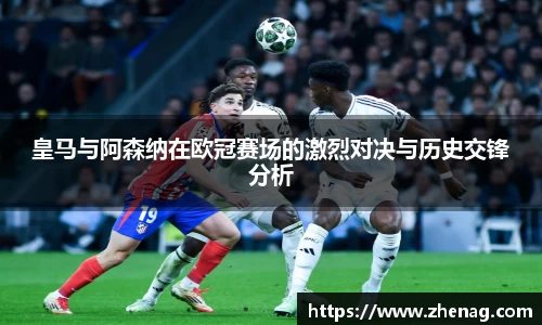 皇马与阿森纳在欧冠赛场的激烈对决与历史交锋分析